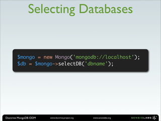 Selecting Databases


       $mongo = new Mongo('mongodb://localhost');
       $db = $mongo->selectDB('dbname');




Doctrine MongoDB ODM   www.doctrine-project.org   www.sensiolabs.org
 