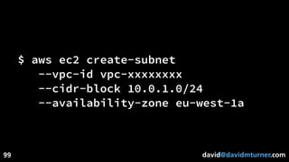 david@davidmturner.com
$ aws ec2 create-subnet
--vpc-id vpc-xxxxxxxx
--cidr-block 10.0.1.0/24
--availability-zone eu-west-1a
99
 
