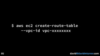 david@davidmturner.com
$ aws ec2 create-route-table
--vpc-id vpc-xxxxxxxx
95
 