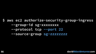 david@davidmturner.com
$ aws ec2 authorize-security-group-ingress
--group-id sg-xxxxxxxx
--protocol tcp --port 22
--source-group sg-zzzzzzzz
86
 