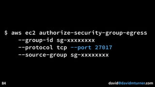 david@davidmturner.com
$ aws ec2 authorize-security-group-egress
--group-id sg-xxxxxxxx
--protocol tcp --port 27017
--source-group sg-xxxxxxxx
84
 