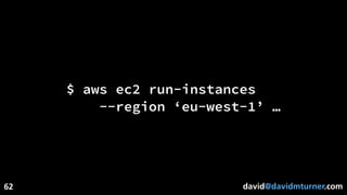 david@davidmturner.com
$ aws ec2 run-instances
--region ‘eu-west-1’ …
62
 