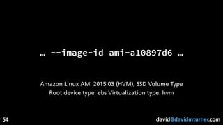 david@davidmturner.com
… --image-id ami-a10897d6 …
Amazon Linux AMI 2015.03 (HVM), SSD Volume Type
Root device type: ebs Virtualization type: hvm
54
 