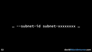 david@davidmturner.com
… --subnet-id subnet-xxxxxxxx …
53
 