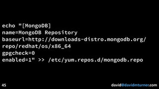 david@davidmturner.com
echo "[MongoDB]
name=MongoDB Repository
baseurl=http://downloads-distro.mongodb.org/
repo/redhat/os/x86_64
gpgcheck=0
enabled=1" >> /etc/yum.repos.d/mongodb.repo
45
 