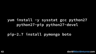 david@davidmturner.com
yum install -y sysstat gcc python27
python27-pip python27-devel
pip-2.7 install pymongo boto
43
 
