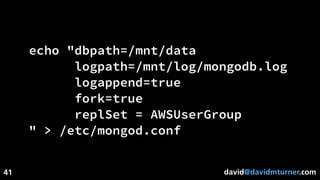 david@davidmturner.com
echo "dbpath=/mnt/data
logpath=/mnt/log/mongodb.log
logappend=true
fork=true
replSet = AWSUserGroup
" > /etc/mongod.conf
41
 