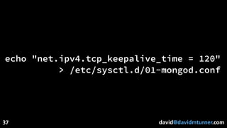 david@davidmturner.com
echo "net.ipv4.tcp_keepalive_time = 120"
> /etc/sysctl.d/01-mongod.conf
37
 