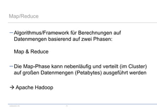 Map/Reduce


      Algorithmus/Framework für Berechnungen auf
      Datenmengen basierend auf zwei Phasen:

      Map & Reduce

      Die Map-Phase kann nebenläufig und verteilt (im Cluster)
      auf großen Datenmengen (Petabytes) ausgeführt werden

 Apache Hadoop


codecentric AG             14
 