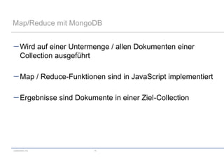 Map/Reduce mit MongoDB


      Wird auf einer Untermenge / allen Dokumenten einer
      Collection ausgeführt

      Map / Reduce-Funktionen sind in JavaScript implementiert

      Ergebnisse sind Dokumente in einer Ziel-Collection




codecentric AG             15
 