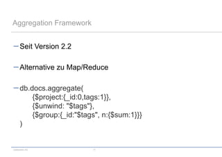 Aggregation Framework


      Seit Version 2.2

      Alternative zu Map/Reduce

      db.docs.aggregate(
          {$project:{_id:0,tags:1}},
          {$unwind: "$tags"},
          {$group:{_id:"$tags", n:{$sum:1}}}
      )


codecentric AG              17
 