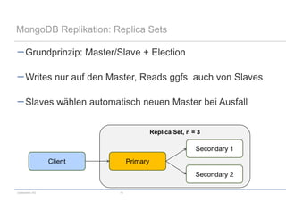 MongoDB Replikation: Replica Sets

      Grundprinzip: Master/Slave + Election

      Writes nur auf den Master, Reads ggfs. auch von Slaves

      Slaves wählen automatisch neuen Master bei Ausfall


                                          Replica Set, n = 3

                                                          Secondary 1
                 Client         Primary
                                                          Secondary 2

codecentric AG             18
 