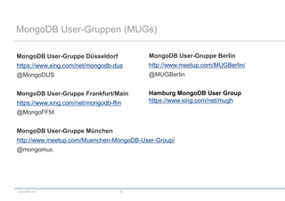 MongoDB User-Gruppen (MUGs)

MongoDB User-Gruppe Düsseldorf           MongoDB User-Gruppe Berlin
https://www.xing.com/net/mongodb-dus     http://www.meetup.com/MUGBerlin/
@MongoDUS                                @MUGBerlin


MongoDB User-Gruppe Frankfurt/Main       Hamburg MongoDB User Group
https://www.xing.com/net/mongodb-ffm     https://www.xing.com/net/mugh
@MongoFFM


MongoDB User-Gruppe München
http://www.meetup.com/Muenchen-MongoDB-User-Group/
@mongomuc




codecentric AG                     29
 