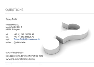 QUESTION?

Tobias Trelle

codecentric AG
Merscheider Str. 1
42699 Solingen

tel              +49 (0) 212.233628.47
fax              +49 (0) 212.233628.79
mail             Tobias.Trelle@codecentric.de
twitter          @tobiastrelle




www.codecentric.de
blog.codecentric.de/en/author/tobias-trelle
www.xing.com/net/mongodb-dus

codecentric AG                              30
 