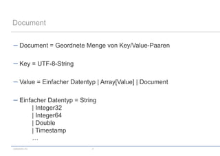 Document


      Document = Geordnete Menge von Key/Value-Paaren

      Key = UTF-8-String

      Value = Einfacher Datentyp | Array[Value] | Document

      Einfacher Datentyp = String
           | Integer32
           | Integer64
           | Double
           | Timestamp
           …
codecentric AG                 8
 