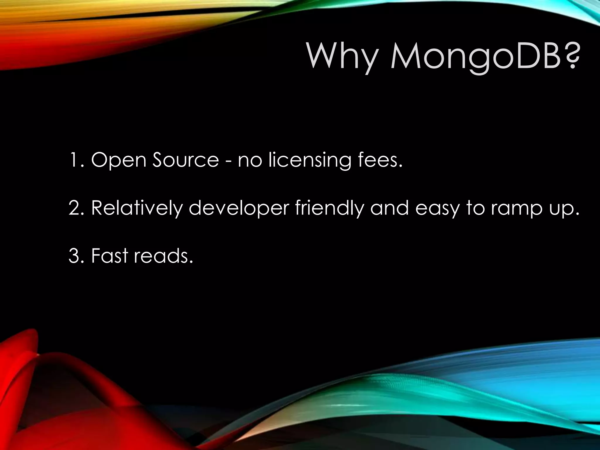 Why MongoDB? 1. Open Source - no licensing fees. 2. Relatively developer friendly and easy to ramp up. 3. Fast reads. 