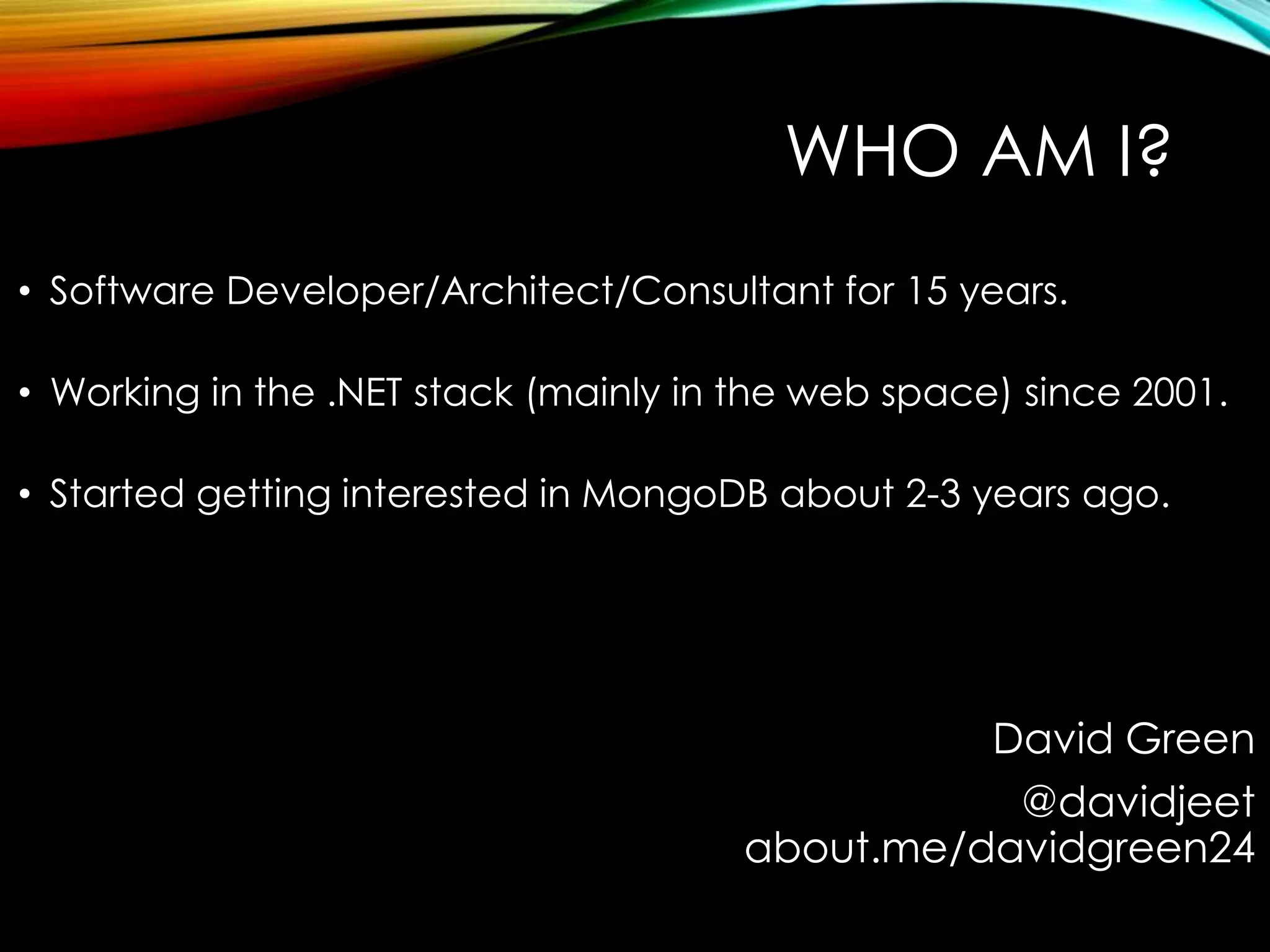 WHO AM I? • Software Developer/Architect/Consultant for 15 years. • Working in the .NET stack (mainly in the web space) since 2001. • Started getting interested in MongoDB about 2-3 years ago. David Green @davidjeet about.me/davidgreen24 