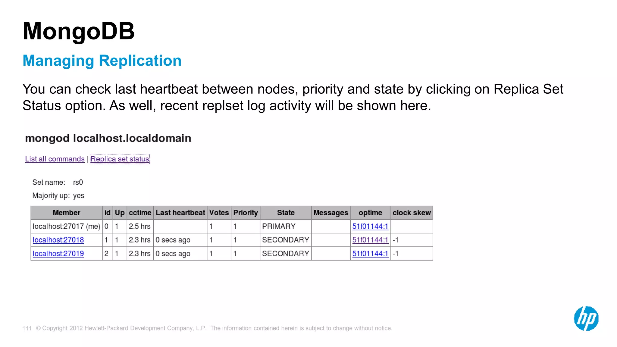 © Copyright 2012 Hewlett-Packard Development Company, L.P. The information contained herein is subject to change without notice. 111 Managing Replication MongoDB You can check last heartbeat between nodes, priority and state by clicking on Replica Set Status option. As well, recent replset log activity will be shown here. 