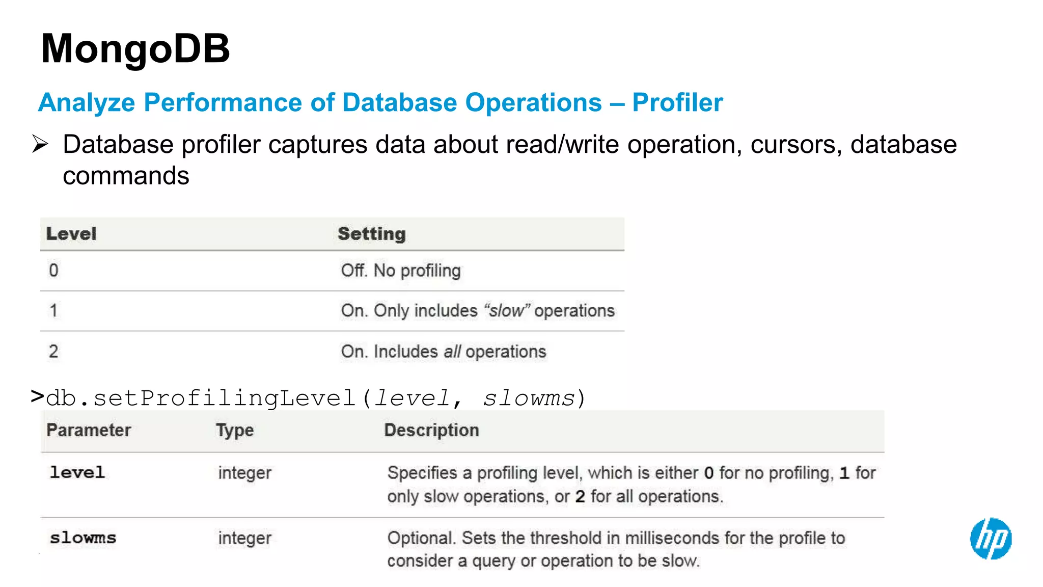 © Copyright 2012 Hewlett-Packard Development Company, L.P. The information contained herein is subject to change without notice. 127 Analyze Performance of Database Operations – Profiler MongoDB  Database profiler captures data about read/write operation, cursors, database commands >db.setProfilingLevel(level, slowms) 