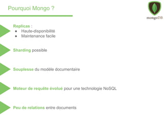 Pourquoi Mongo ?
Replicas :
● Haute-disponibilité
● Maintenance facile
Souplesse du modèle documentaire
Moteur de requête évolué pour une technologie NoSQL
Sharding possible
Peu de relations entre documents
 