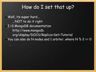 How do I set that up?
Well, its super hard...
   ...NOT to do it right
I <3 MongoDB documentation
   http://www.mongodb.
   org/display/DOCS/Replica+Set+Tutorial
You can also do N nodes and 1 arbiter, where N % 2 == 0
 