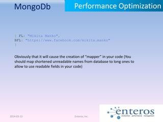 MongoDb
2014-03-13 Enteros, Inc.
Performance Optimization
Obviously that it will cause the creation of “mapper” in your code (You
should map shortened unreadable names from database to long ones to
allow to use readable fields in your code)
{ FL: "Mikita Manko",
BFL: "https://www.facebook.com/mikita.manko"
}
 