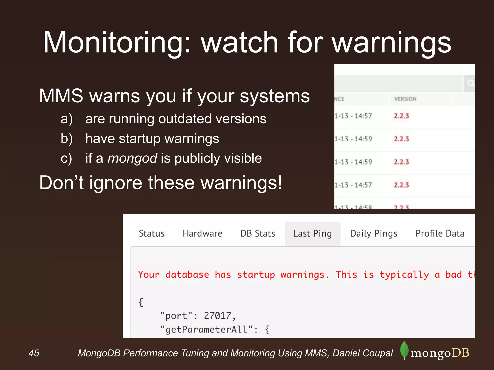 45 MongoDB Performance Tuning and Monitoring Using MMS, Daniel Coupal
Monitoring: watch for warnings
MMS warns you if your systems
a) are running outdated versions
b) have startup warnings
c) if a mongod is publicly visible
Don’t ignore these warnings!
 