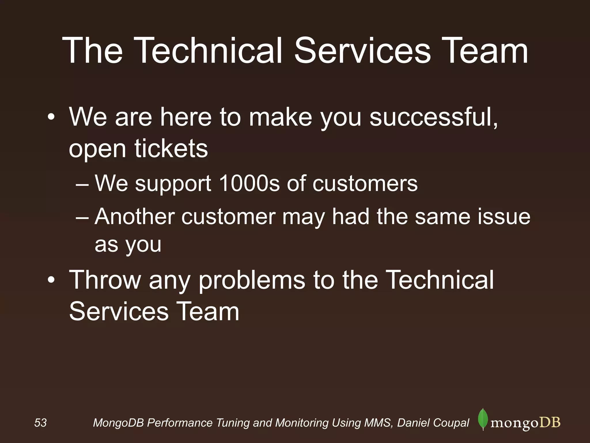53 MongoDB Performance Tuning and Monitoring Using MMS, Daniel Coupal
The Technical Services Team
• We are here to make you successful,
open tickets
– We support 1000s of customers
– Another customer may had the same issue
as you
• Throw any problems to the Technical
Services Team
 