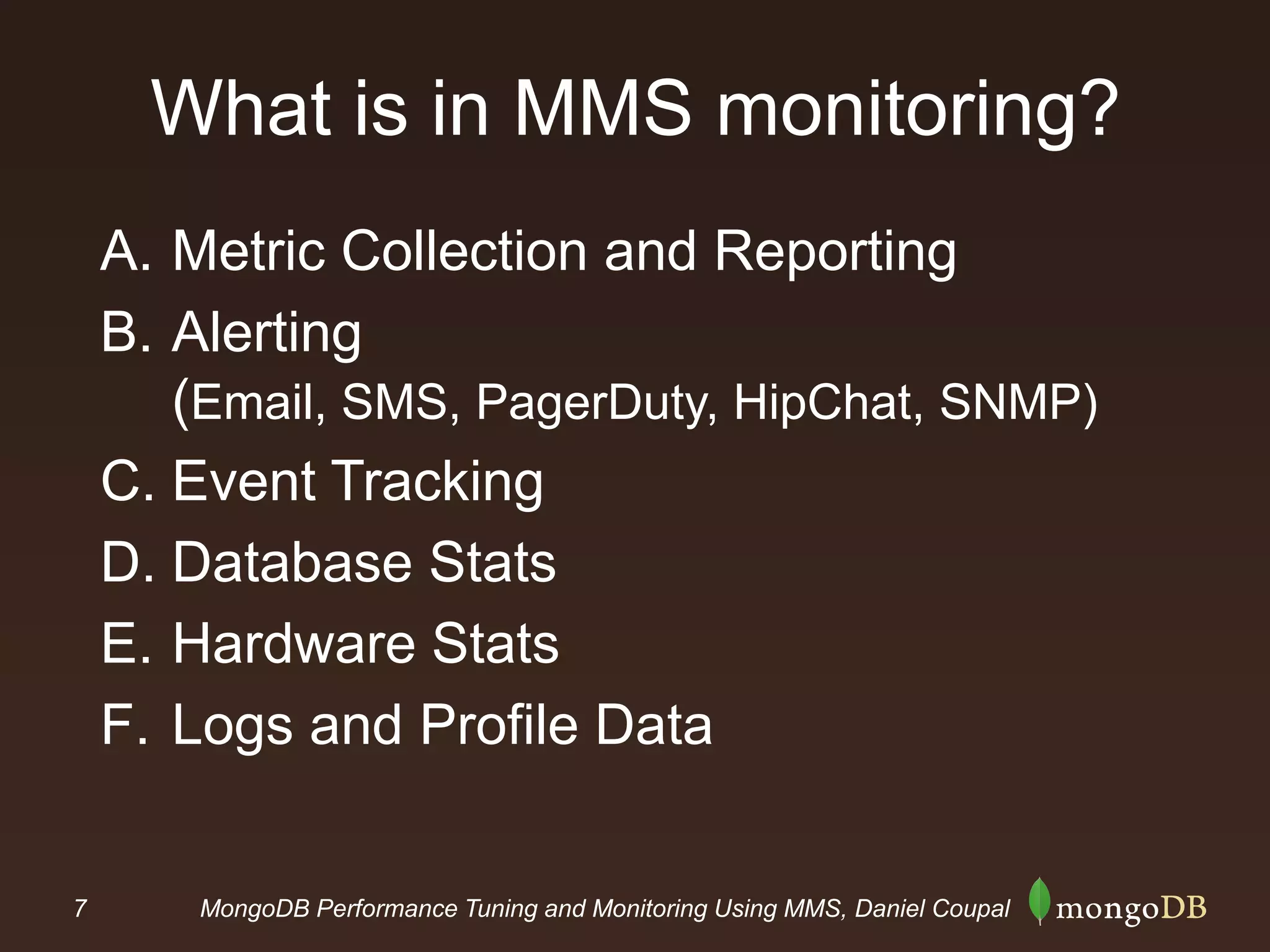 7 MongoDB Performance Tuning and Monitoring Using MMS, Daniel Coupal
What is in MMS monitoring?
A. Metric Collection and Reporting
B. Alerting
(Email, SMS, PagerDuty, HipChat, SNMP)
C. Event Tracking
D. Database Stats
E. Hardware Stats
F. Logs and Profile Data
 