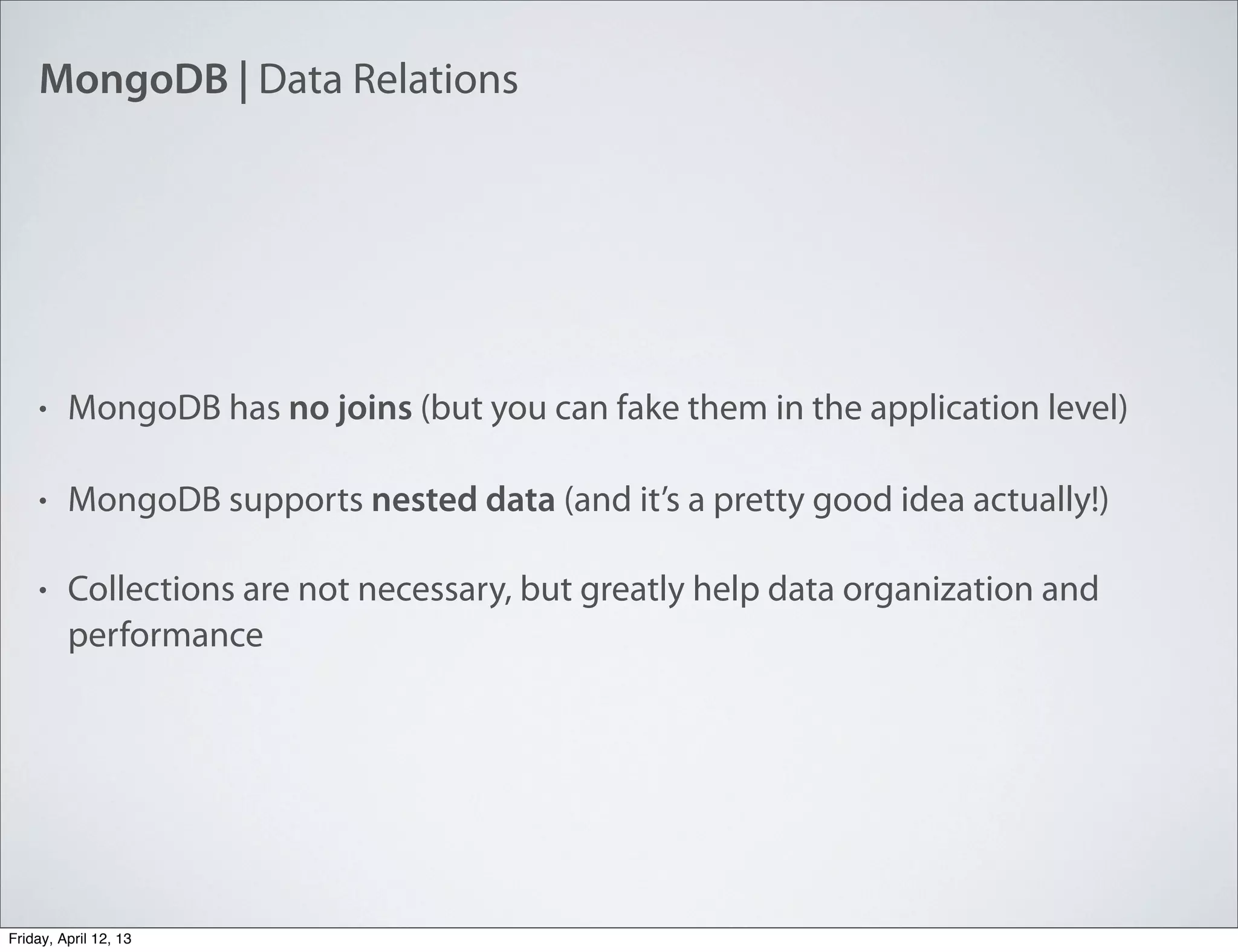MongoDB | Data Relations
• MongoDB has no joins (but you can fake them in the application level)
• MongoDB supports nested data (and it’s a pretty good idea actually!)
• Collections are not necessary, but greatly help data organization and
performance
Friday, April 12, 13
 