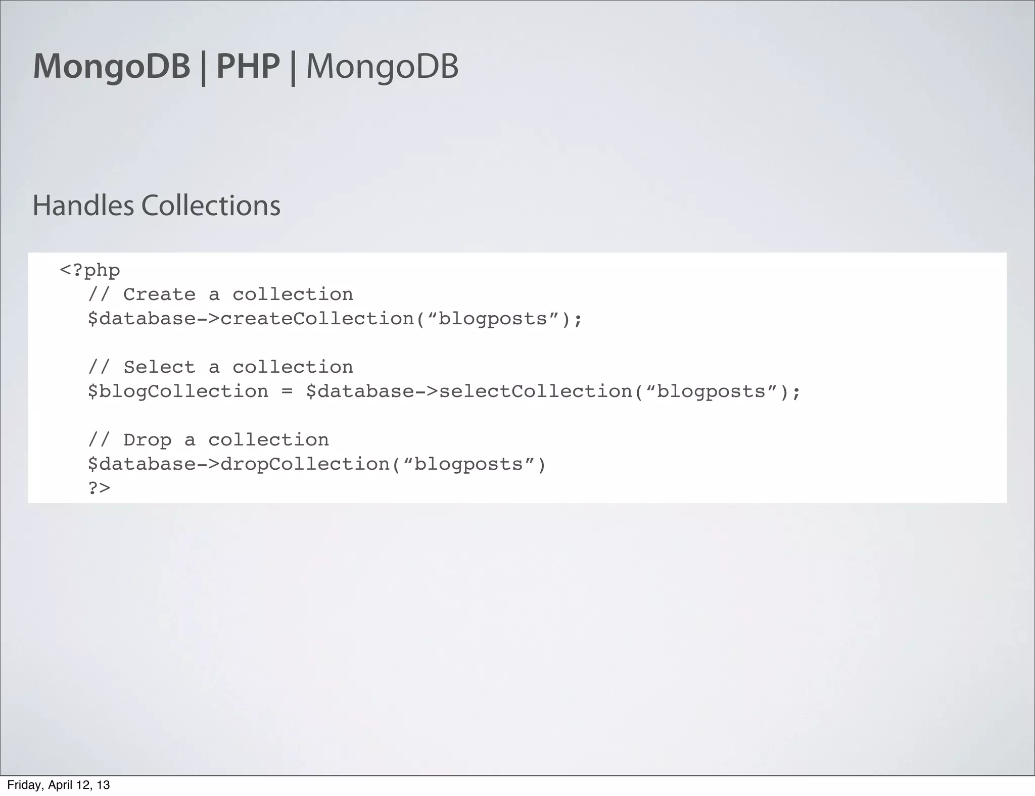 MongoDB | PHP | MongoDB
<?php
// Create a collection
$database->createCollection(“blogposts”);
// Select a collection
$blogCollection = $database->selectCollection(“blogposts”);
// Drop a collection
$database->dropCollection(“blogposts”)
?>
Handles Collections
Friday, April 12, 13
 