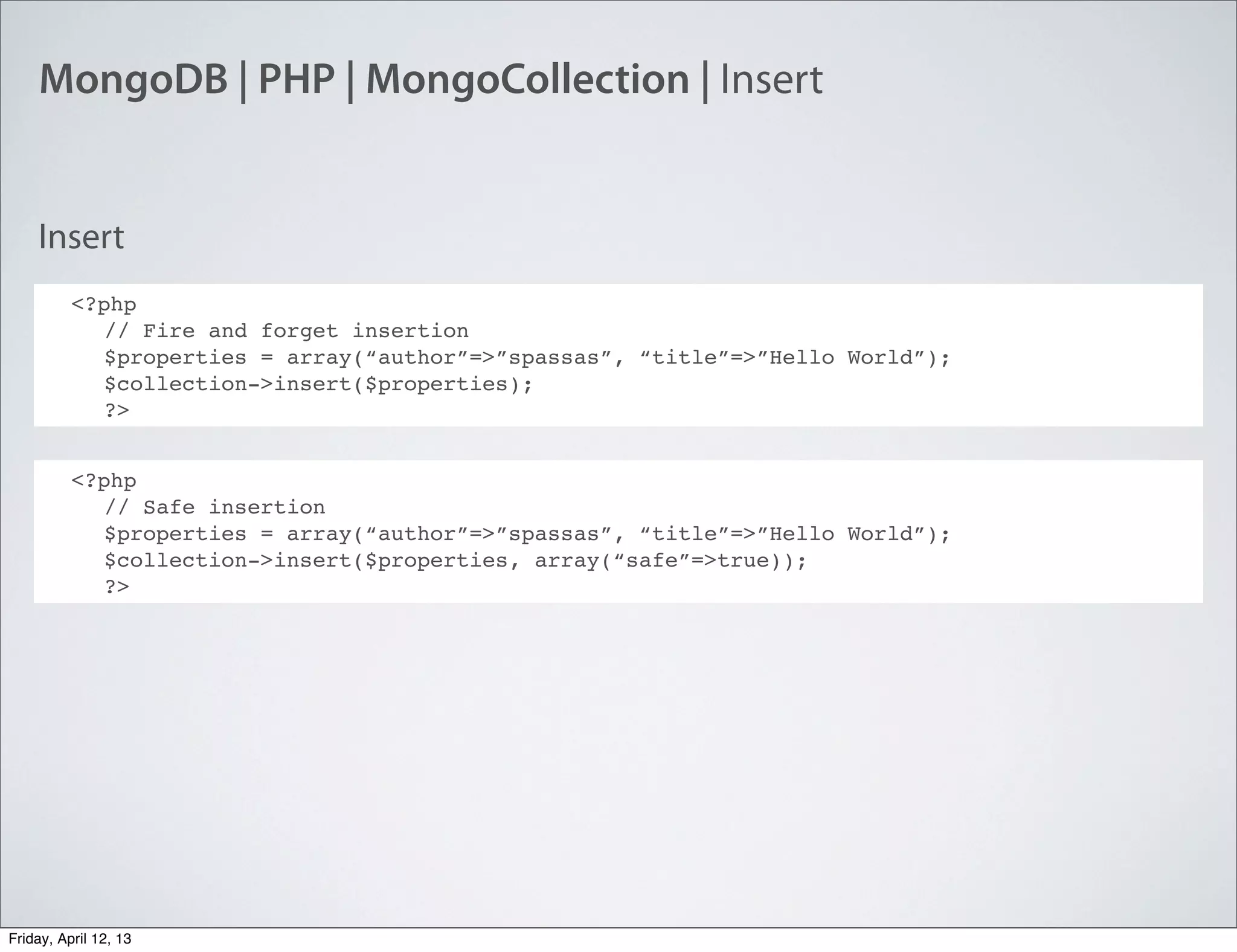 MongoDB | PHP | MongoCollection | Insert
<?php
// Fire and forget insertion
$properties = array(“author”=>”spassas”, “title”=>”Hello World”);
$collection->insert($properties);
?>
Insert
<?php
// Safe insertion
$properties = array(“author”=>”spassas”, “title”=>”Hello World”);
$collection->insert($properties, array(“safe”=>true));
?>
Friday, April 12, 13
 