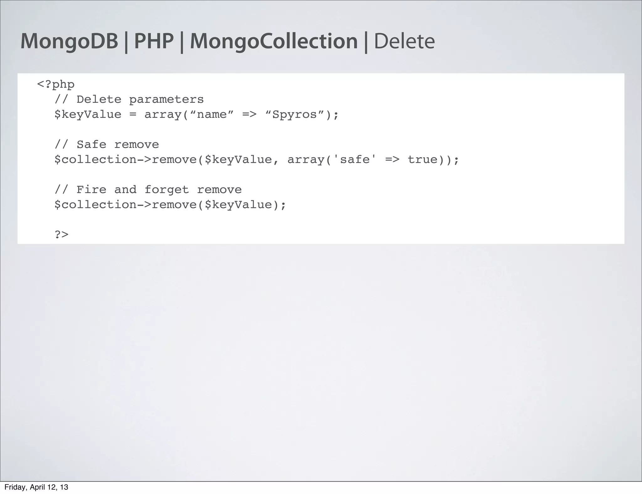 MongoDB | PHP | MongoCollection | Delete
<?php
// Delete parameters
$keyValue = array(“name” => “Spyros”);
// Safe remove
$collection->remove($keyValue, array('safe' => true));
// Fire and forget remove
$collection->remove($keyValue);
?>
Friday, April 12, 13
 