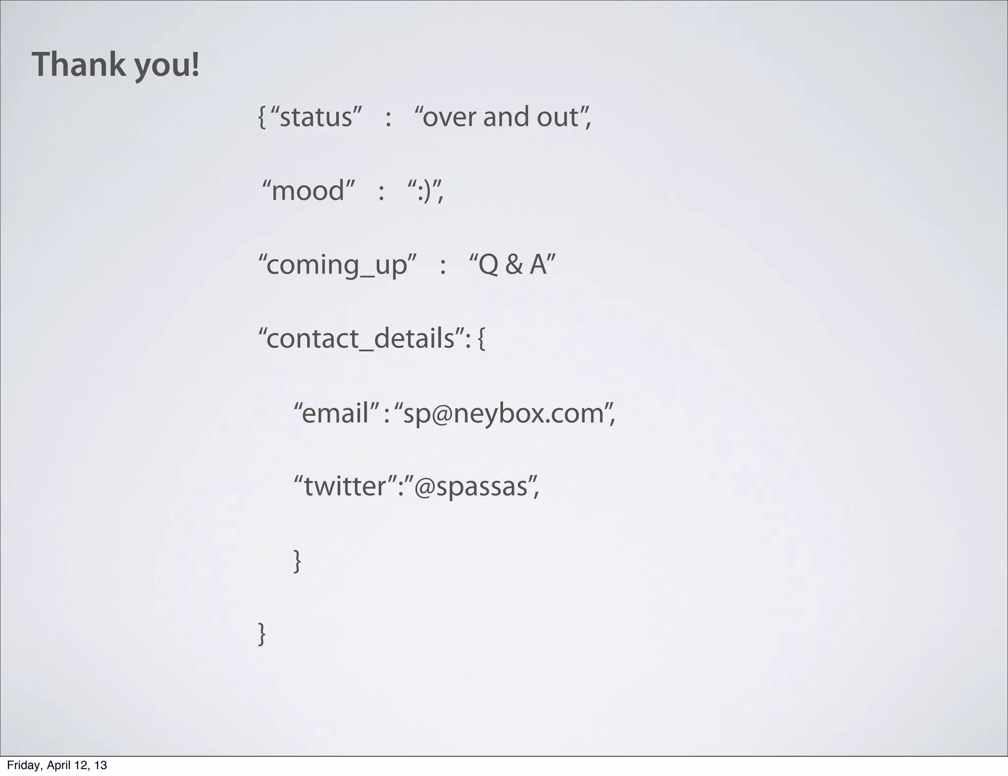 Thank you!
{“status” : “over and out”,
“mood” : “:)”,
“coming_up” : “Q & A”
“contact_details”: {
“email”:“sp@neybox.com”,
“twitter”:”@spassas”,
}
}
Friday, April 12, 13
 