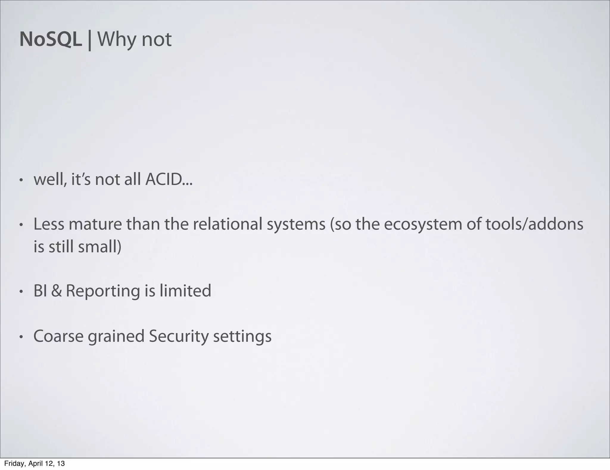 NoSQL | Why not
• well, it’s not all ACID...
• Less mature than the relational systems (so the ecosystem of tools/addons
is still small)
• BI & Reporting is limited
• Coarse grained Security settings
Friday, April 12, 13
 