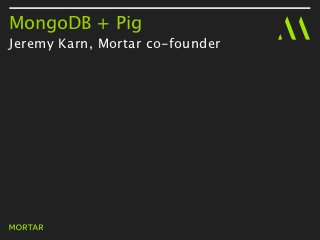 MongoDB + Pig
Jeremy Karn - co-founder, Mortar
 