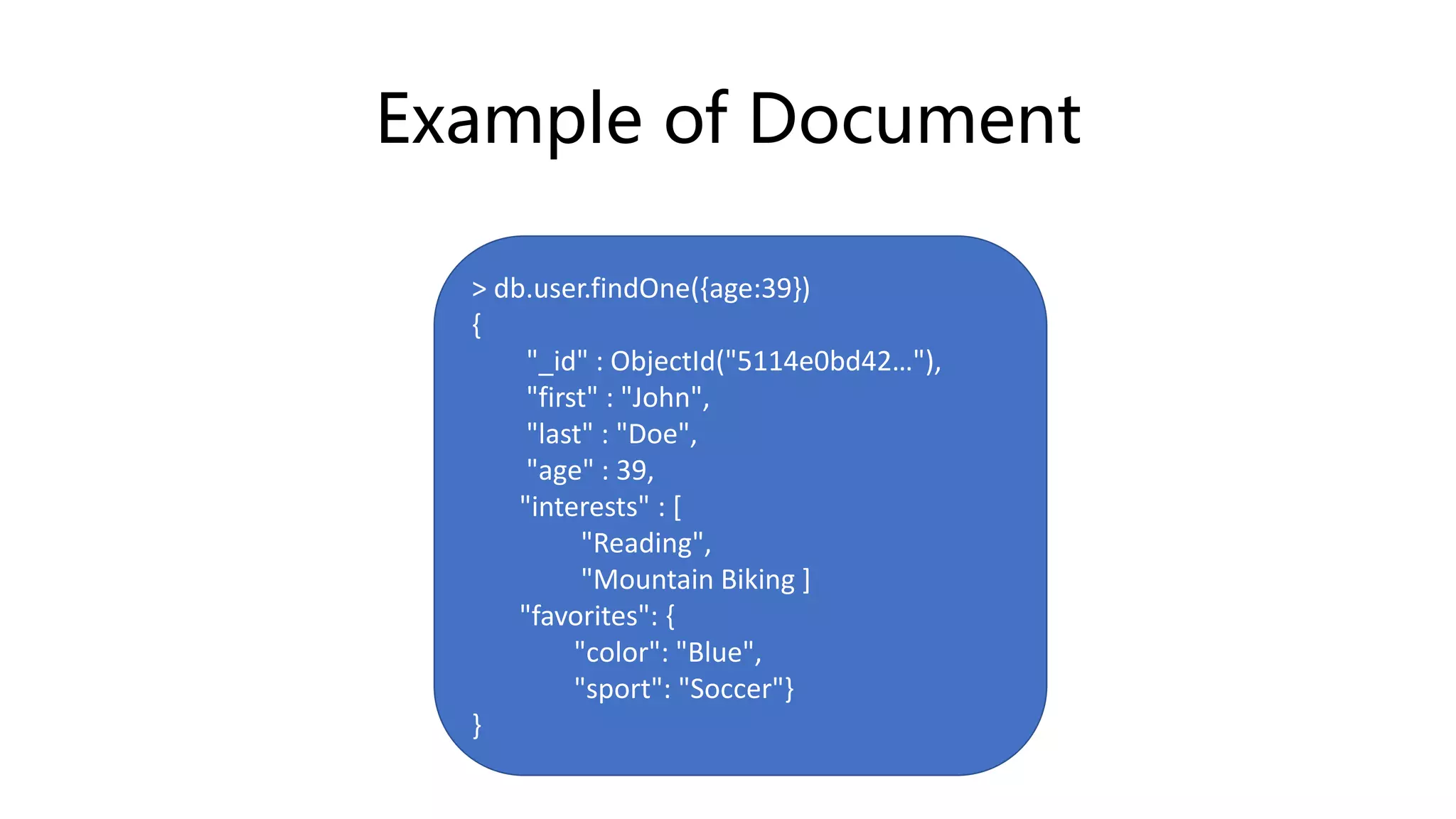 Example of Document
> db.user.findOne({age:39})
{
"_id" : ObjectId("5114e0bd42…"),
"first" : "John",
"last" : "Doe",
"age" : 39,
"interests" : [
"Reading",
"Mountain Biking ]
"favorites": {
"color": "Blue",
"sport": "Soccer"}
}
 