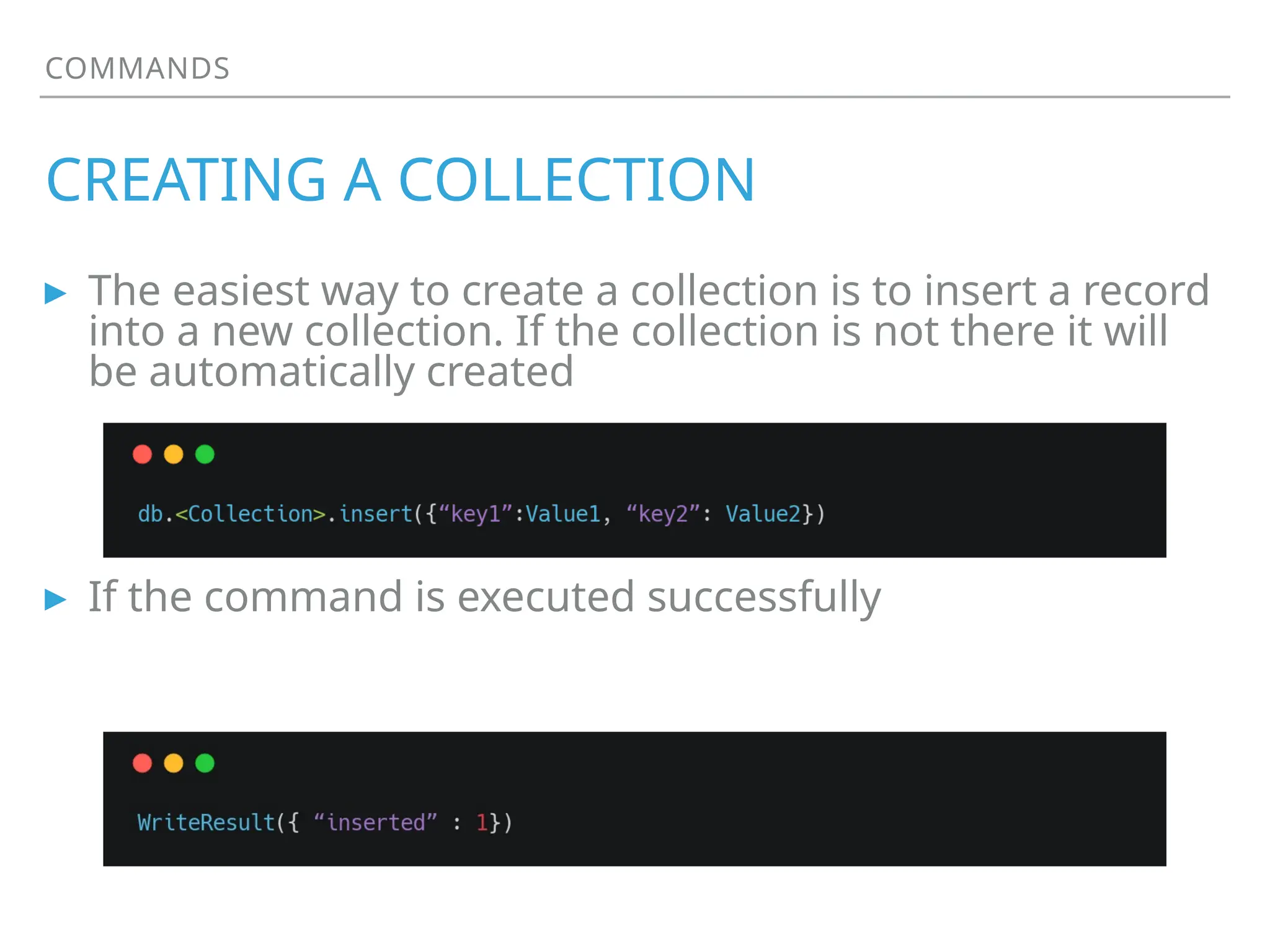 COMMANDS
CREATING A COLLECTION
▸ The easiest way to create a collection is to insert a record
into a new collection. If the collection is not there it will
be automatically created
▸ If the command is executed successfully
 