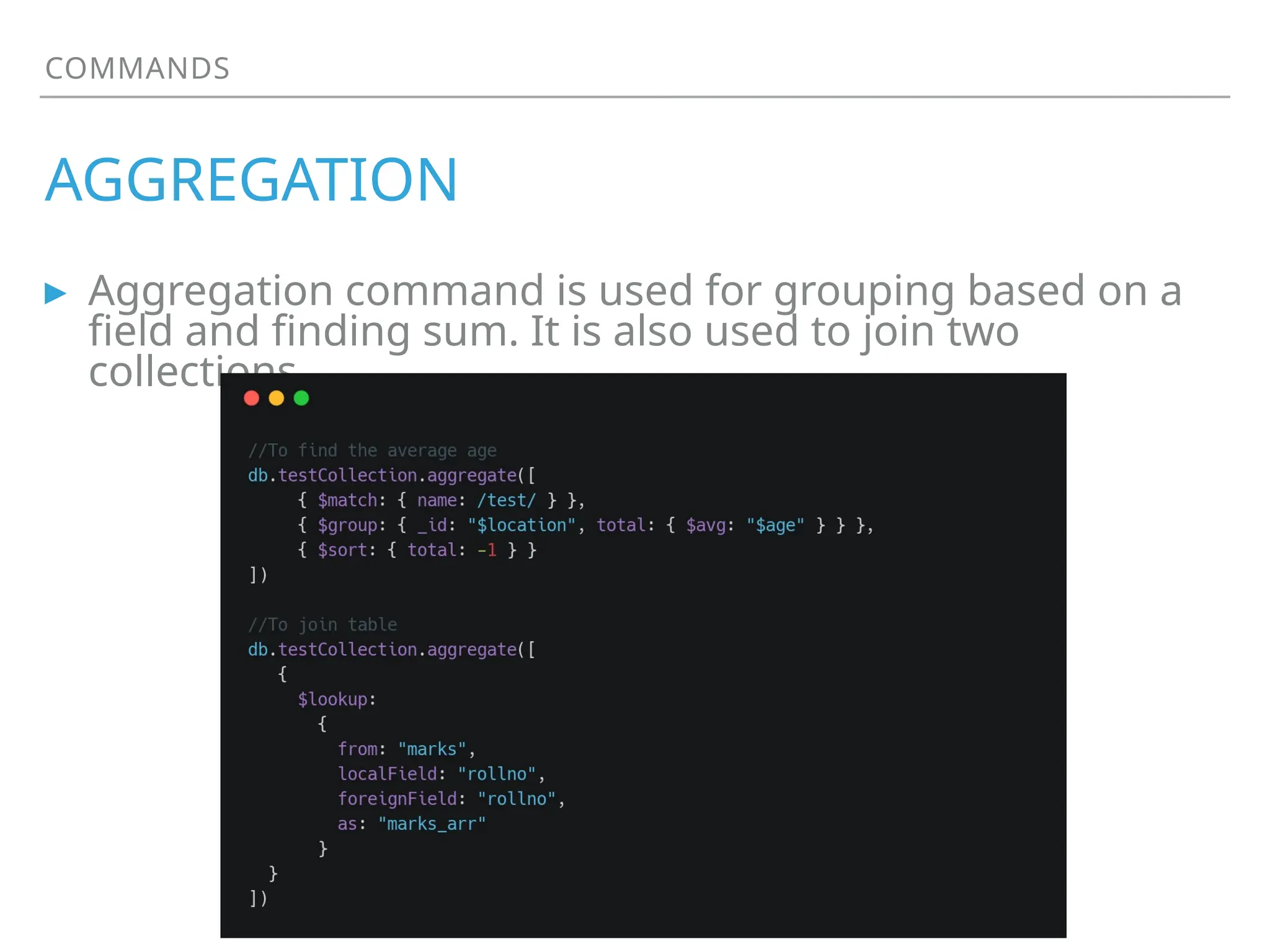 COMMANDS
AGGREGATION
▸ Aggregation command is used for grouping based on a
field and finding sum. It is also used to join two
collections
 