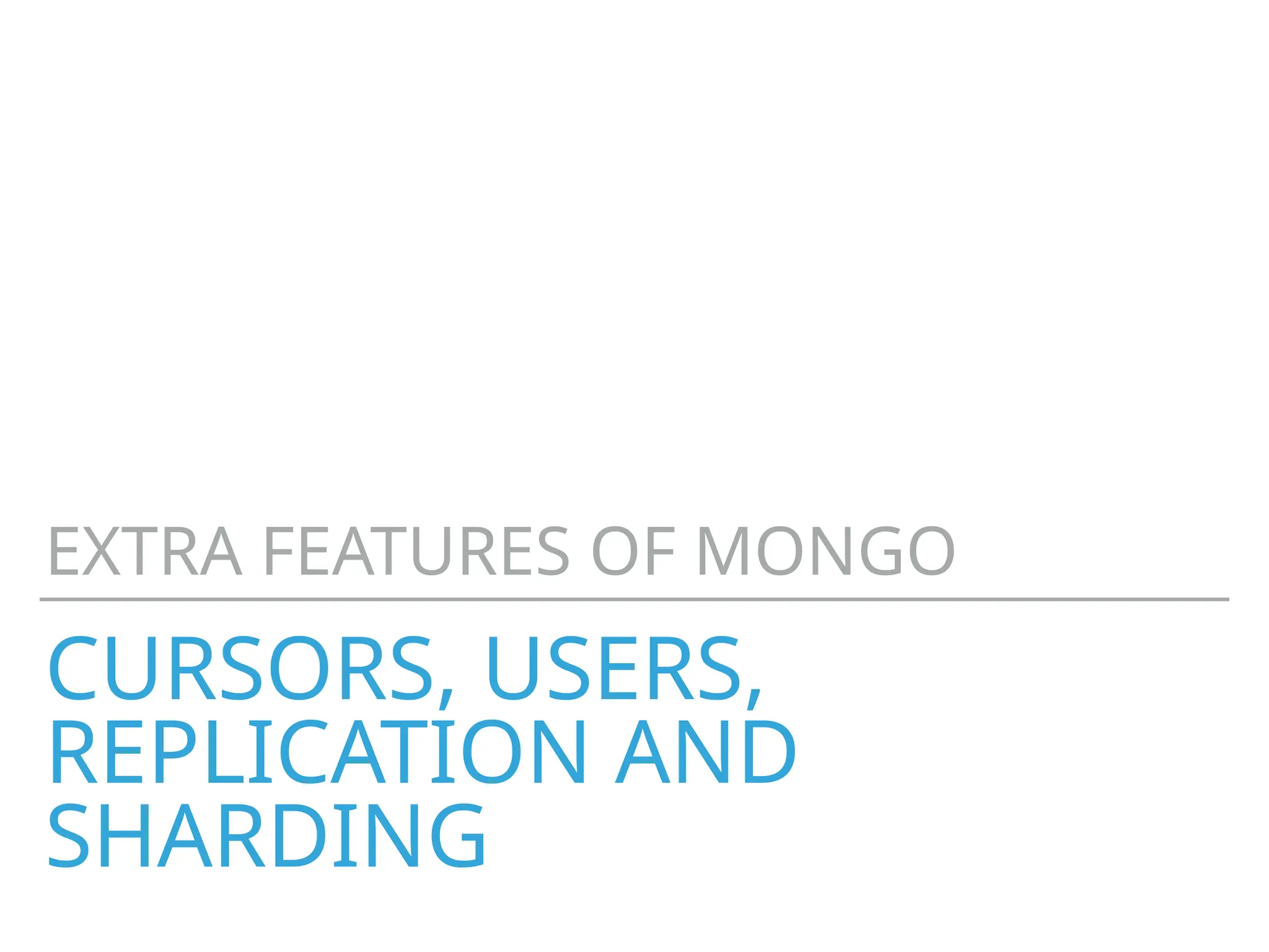 CURSORS, USERS,
REPLICATION AND
SHARDING
EXTRA FEATURES OF MONGO
 