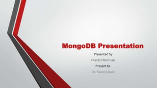 MongoDB Presentation
Presented by
Khalil Ul Rehman
Present to
Dr. Fazeel Ubaid
 