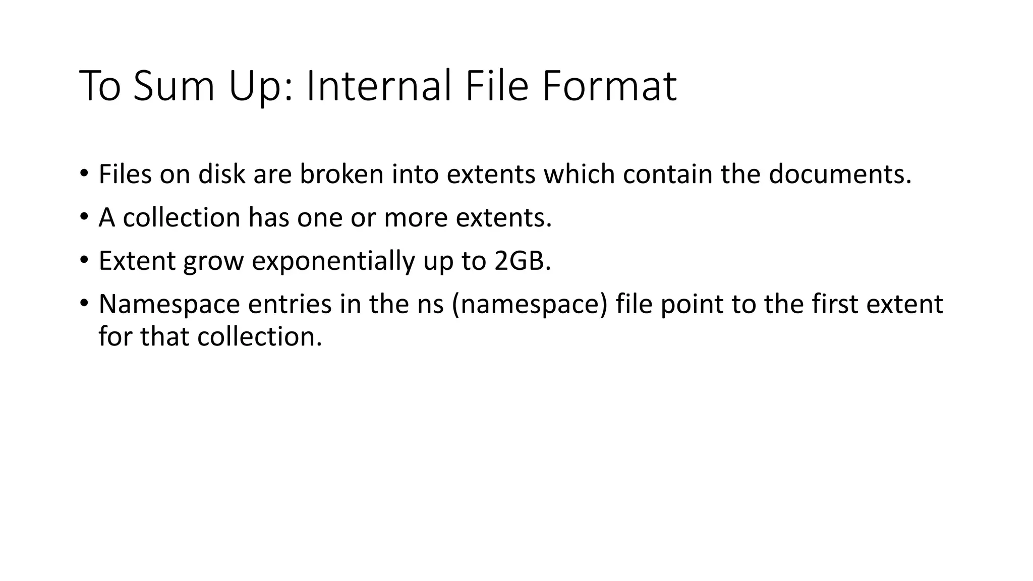 To Sum Up: Internal File Format
• Files on disk are broken into extents which contain the documents.
• A collection has one or more extents.
• Extent grow exponentially up to 2GB.
• Namespace entries in the ns (namespace) file point to the first extent
for that collection.
 