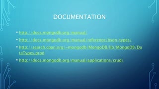 DOCUMENTATION
• http://docs.mongodb.org/manual/
• http://docs.mongodb.org/manual/reference/bson-types/
• http://search.cpan.org/~mongodb/MongoDB/lib/MongoDB/Da
taTypes.prod
• http://docs.mongodb.org/manual/applications/crud/
 