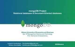 mongoDB Project
Relational databases & Document-Oriented databases
Athens University of Economics and Business
Dpt. Of Management Science and Technology
Prof. Damianos Chatziantoniou
| lkoutsokera@gmail.com
| stratos.gounidellis@gmail.com
Lamprini Koutsokera
Stratos Gounidellis
BDSMasters
 