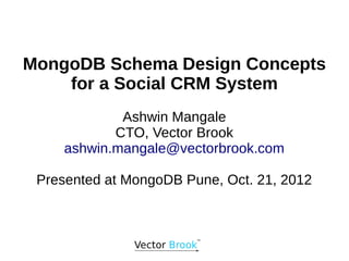 MongoDB Schema Design Concepts
for a Social CRM System
Ashwin Mangale
CTO, Vector Brook
ashwin.mangale@vectorbrook.com
Presented at MongoDB Pune, Oct. 21, 2012
 