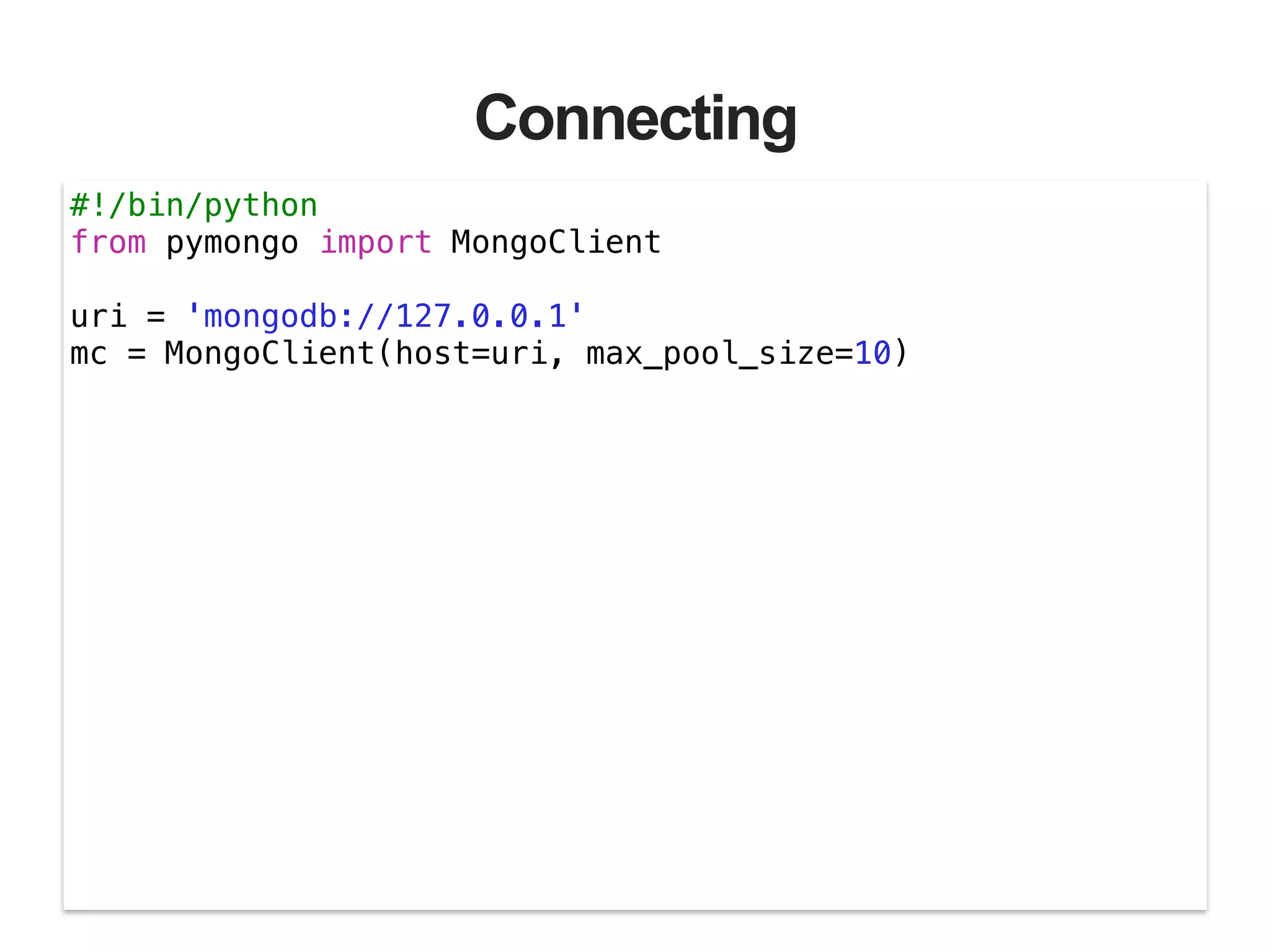 Connecting #!/bin/python from pymongo import MongoClient ! uri = 'mongodb://127.0.0.1' mc = MongoClient(host=uri, max_pool_size=10) 