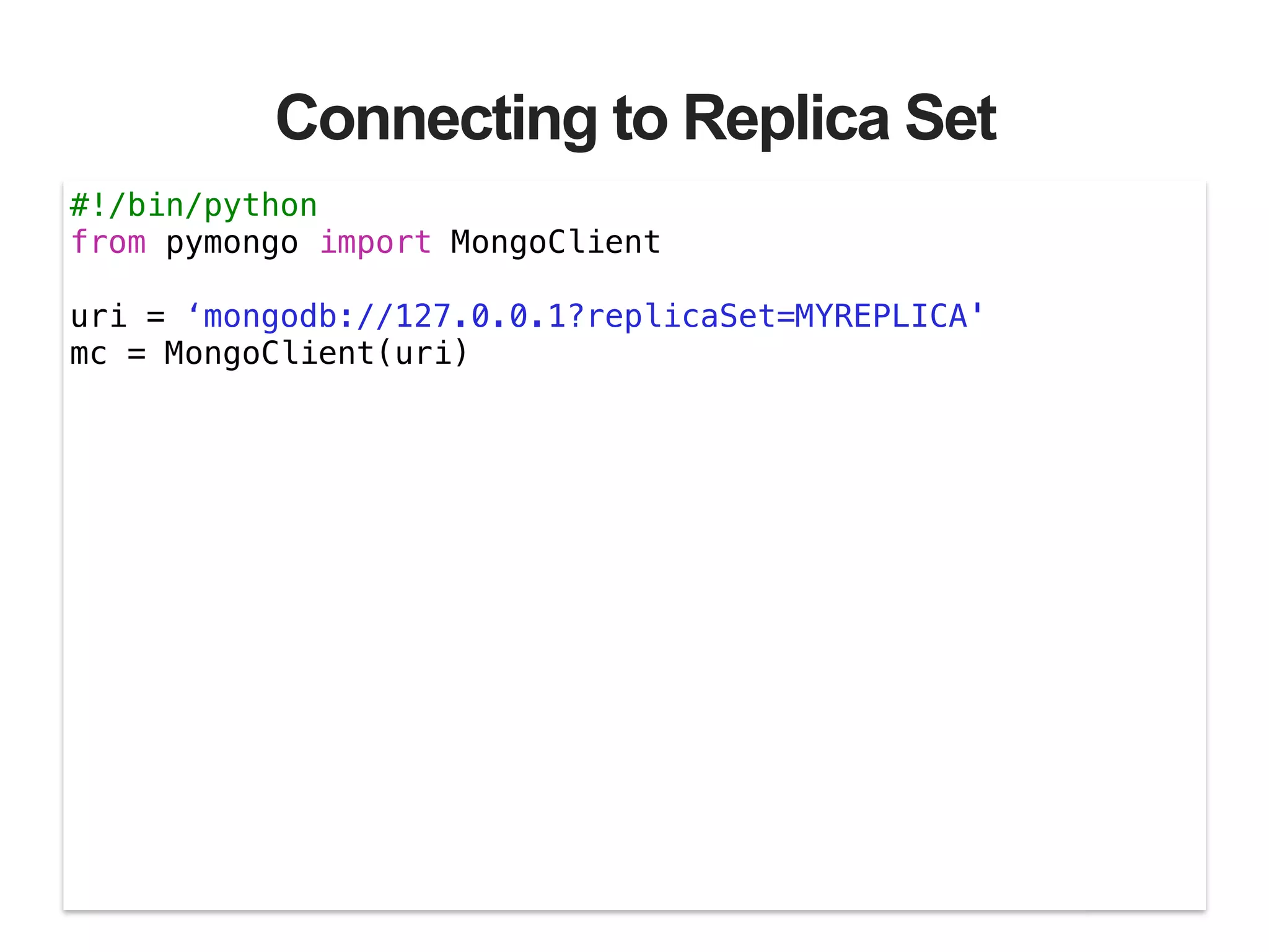 Connecting to Replica Set #!/bin/python from pymongo import MongoClient ! uri = ‘mongodb://127.0.0.1?replicaSet=MYREPLICA' mc = MongoClient(uri) 