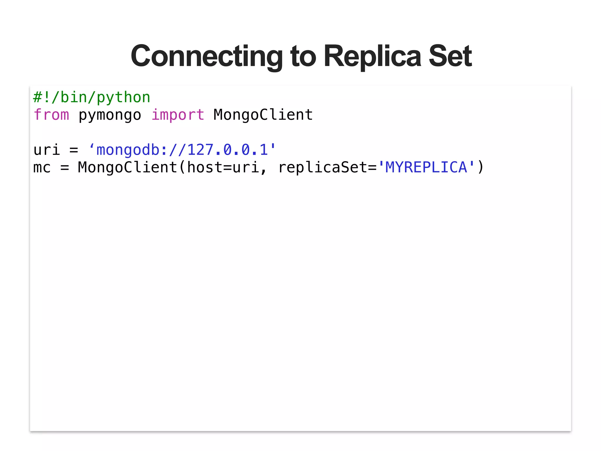 Connecting to Replica Set #!/bin/python from pymongo import MongoClient ! uri = ‘mongodb://127.0.0.1' mc = MongoClient(host=uri, replicaSet='MYREPLICA') 