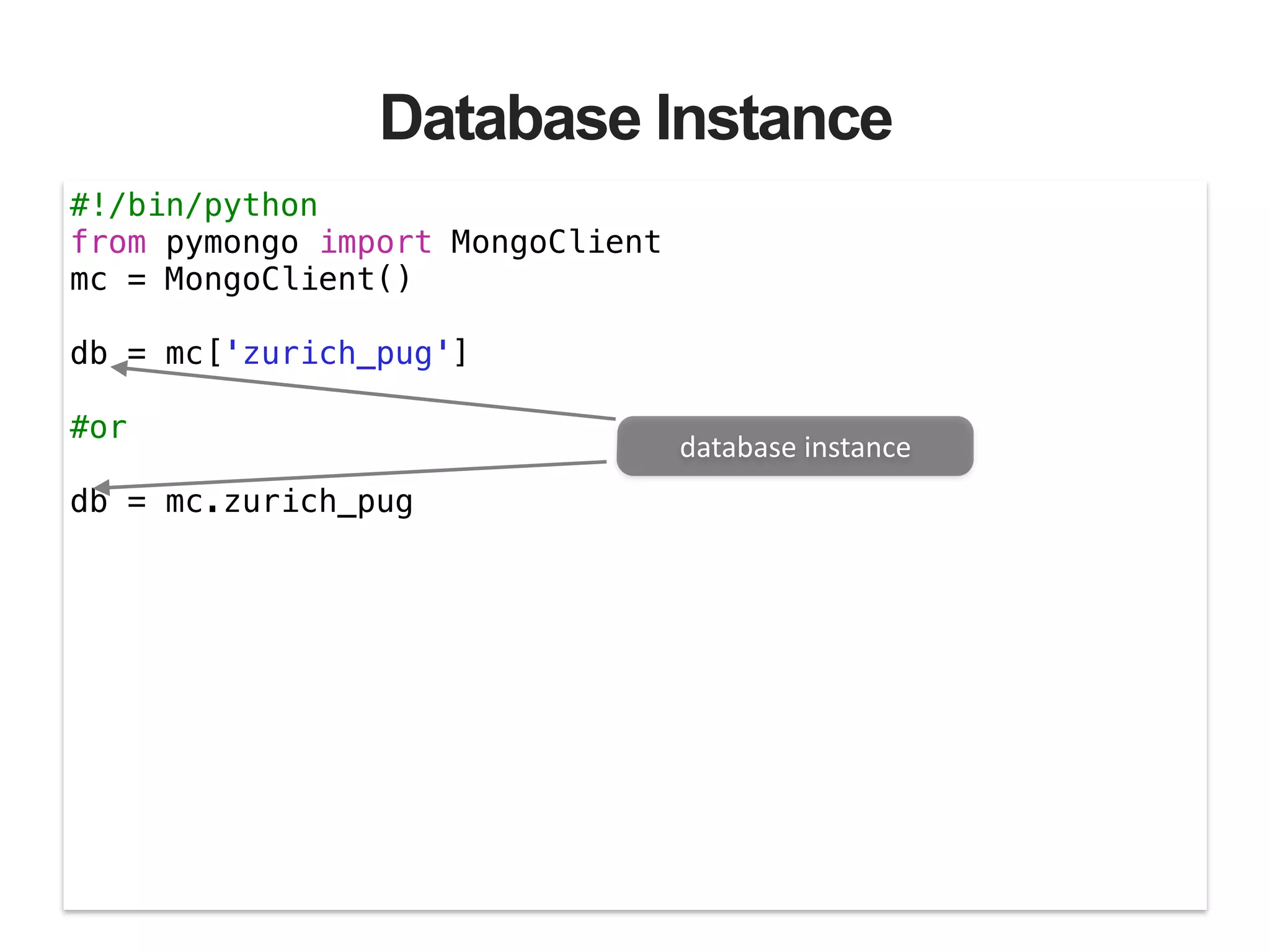 Database Instance #!/bin/python from pymongo import MongoClient mc = MongoClient() ! db = mc['zurich_pug'] ! #or ! db = mc.zurich_pug database  instance 