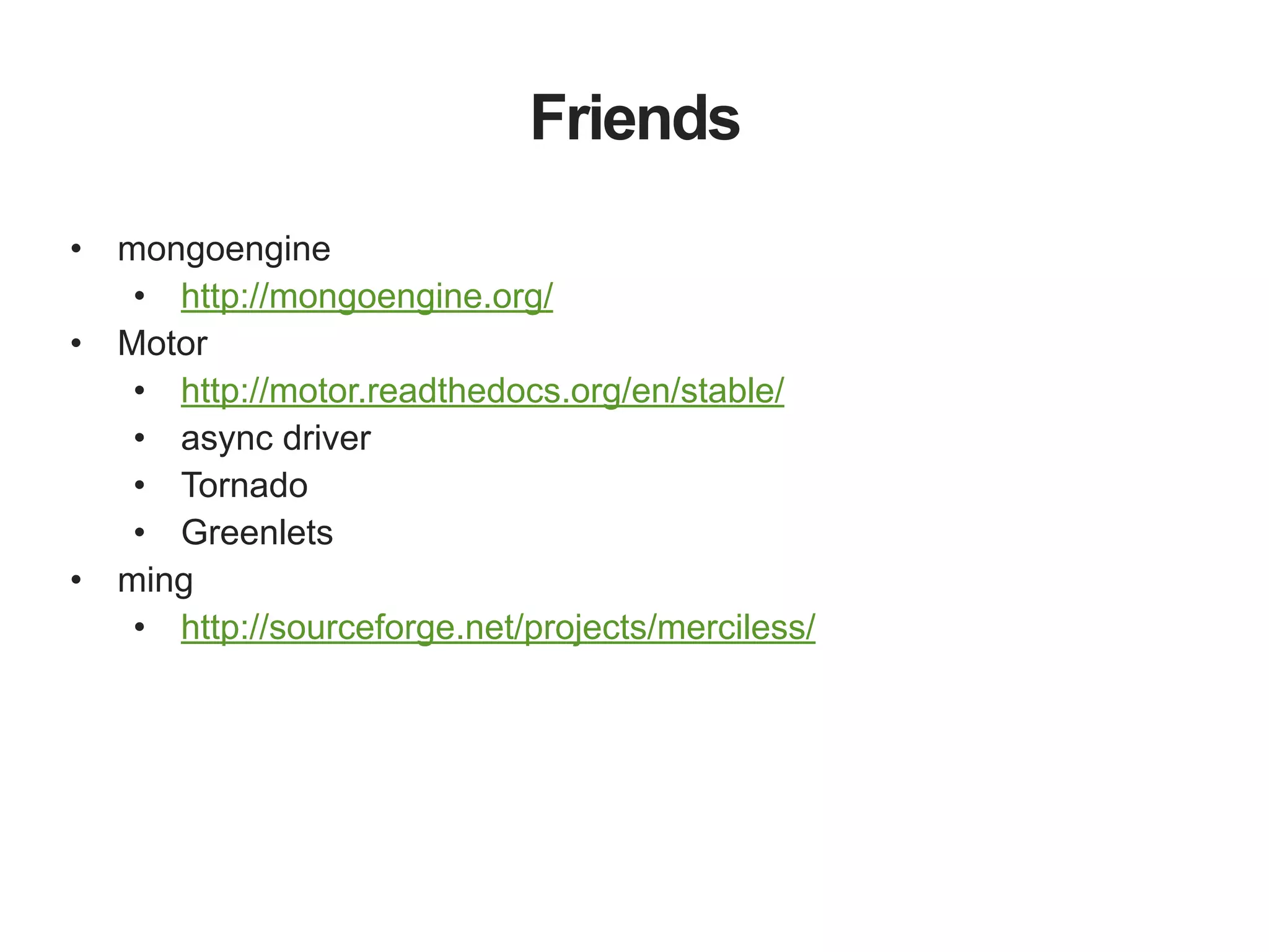 Friends • mongoengine • http://mongoengine.org/ • Motor • http://motor.readthedocs.org/en/stable/ • async driver • Tornado • Greenlets • ming • http://sourceforge.net/projects/merciless/ 